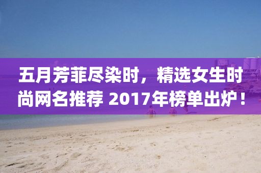 五月芳菲尽染时，精选女生时尚网名推荐 2017年榜单出炉！