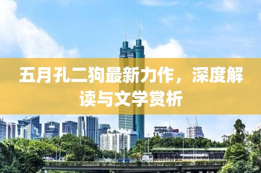 五月孔二狗最新力作，深度解读与文学赏析