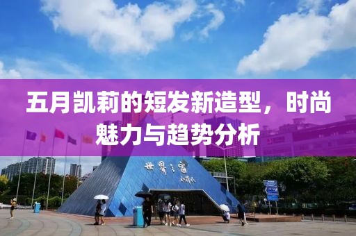 五月凯莉的短发新造型，时尚魅力与趋势分析
