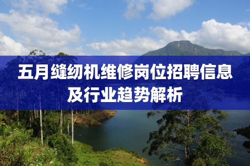 五月缝纫机维修岗位招聘信息及行业趋势解析