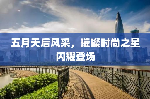 五月天后风采，璀璨时尚之星闪耀登场