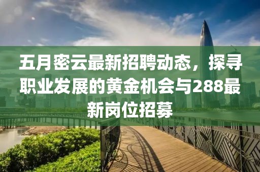 五月密云最新招聘动态，探寻职业发展的黄金机会与288最新岗位招募