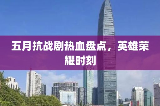 五月抗战剧热血盘点，英雄荣耀时刻
