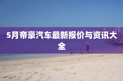 5月帝豪汽车最新报价与资讯大全