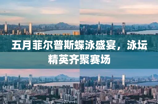 五月菲尔普斯蝶泳盛宴，泳坛精英齐聚赛场