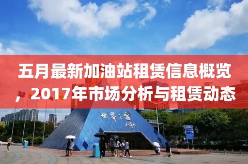 五月最新加油站租赁信息概览，2017年市场分析与租赁动态