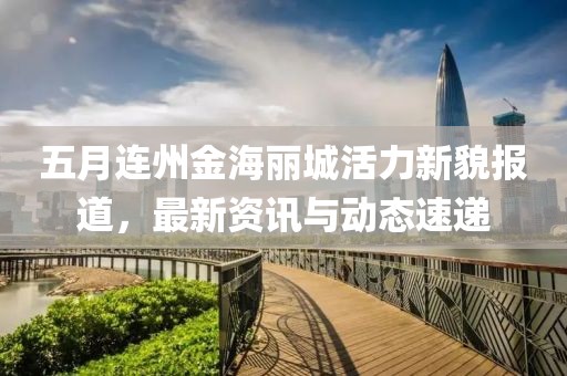 五月连州金海丽城活力新貌报道，最新资讯与动态速递