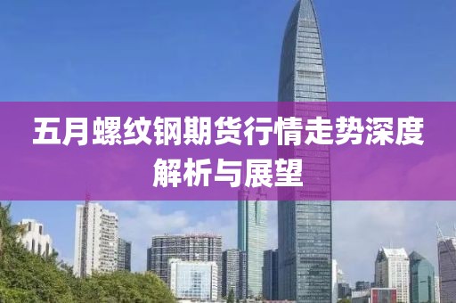 五月螺纹钢期货行情走势深度解析与展望