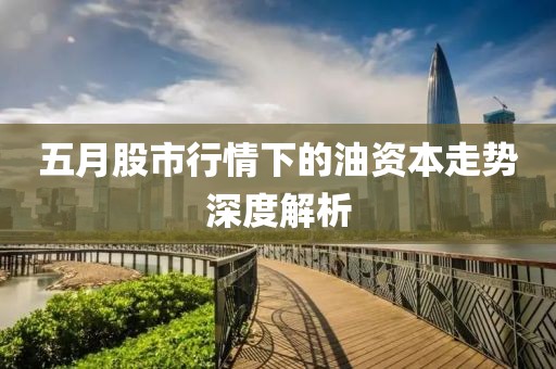五月股市行情下的油资本走势深度解析