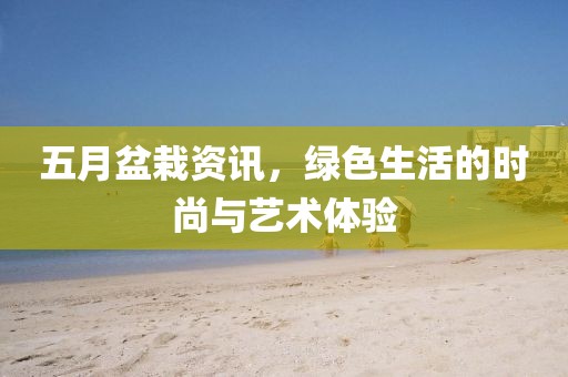 五月盆栽资讯，绿色生活的时尚与艺术体验