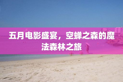 五月电影盛宴，空蝉之森的魔法森林之旅