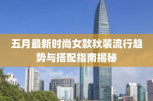 五月最新时尚女款秋装流行趋势与搭配指南揭秘