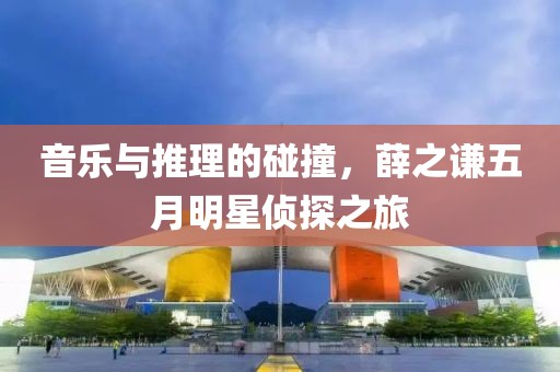 音乐与推理的碰撞，薛之谦五月明星侦探之旅