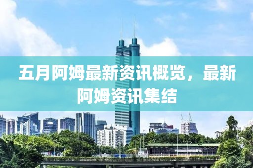 五月阿姆最新资讯概览，最新阿姆资讯集结
