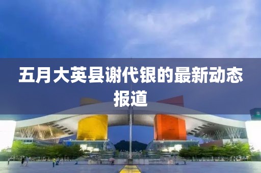 五月大英县谢代银的最新动态报道