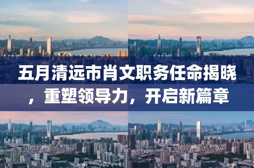 五月清远市肖文职务任命揭晓，重塑领导力，开启新篇章