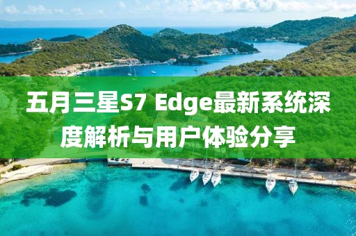 五月三星S7 Edge最新系统深度解析与用户体验分享