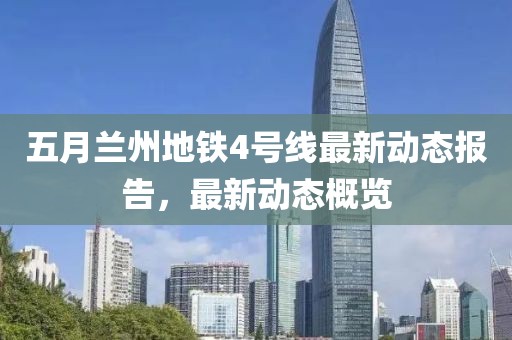 五月兰州地铁4号线最新动态报告，最新动态概览