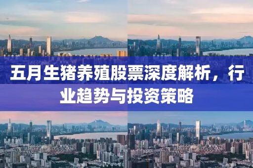 五月生猪养殖股票深度解析，行业趋势与投资策略