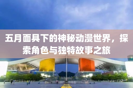 五月面具下的神秘动漫世界，探索角色与独特故事之旅