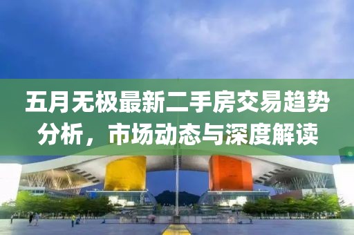 五月无极最新二手房交易趋势分析，市场动态与深度解读