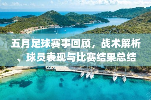 五月足球赛事回顾，战术解析、球员表现与比赛结果总结