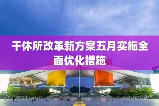 干休所改革新方案五月实施全面优化措施