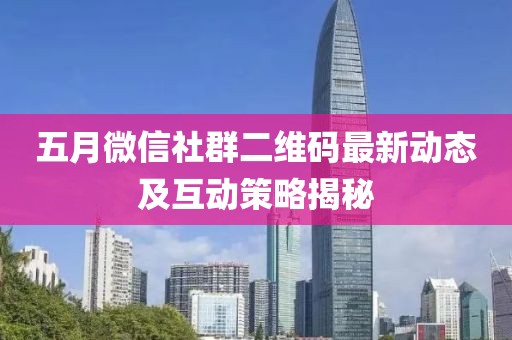 五月微信社群二维码最新动态及互动策略揭秘