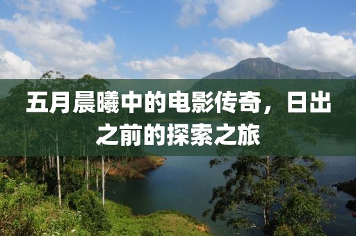 五月晨曦中的电影传奇，日出之前的探索之旅