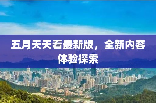 五月天天看最新版，全新内容体验探索
