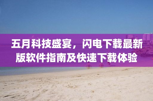 五月科技盛宴，闪电下载最新版软件指南及快速下载体验