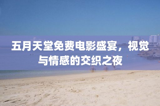 五月天堂免费电影盛宴，视觉与情感的交织之夜