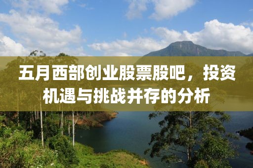 五月西部创业股票股吧，投资机遇与挑战并存的分析