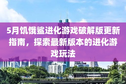 5月饥饿鲨进化游戏破解版更新指南，探索最新版本的进化游戏玩法