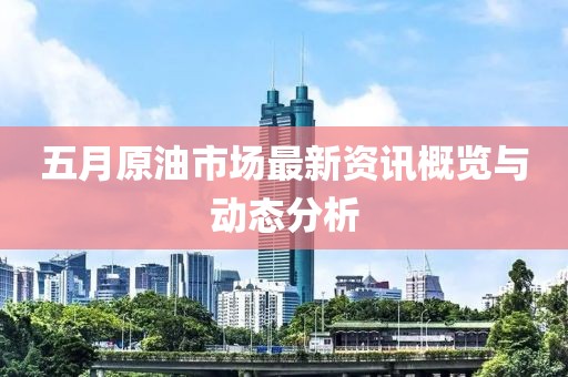 五月原油市场最新资讯概览与动态分析