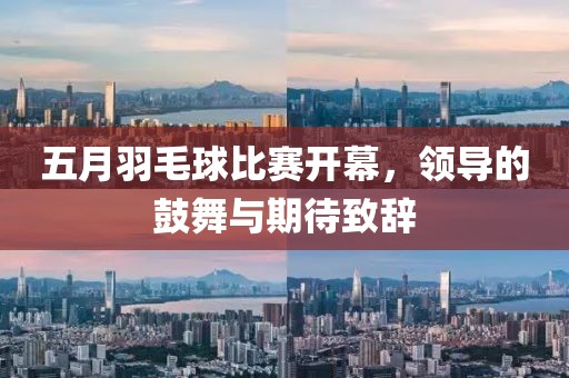 五月羽毛球比赛开幕，领导的鼓舞与期待致辞
