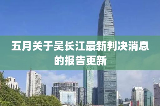 五月关于吴长江最新判决消息的报告更新