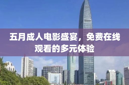 五月成人电影盛宴，免费在线观看的多元体验