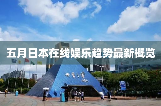 五月日本在线娱乐趋势最新概览