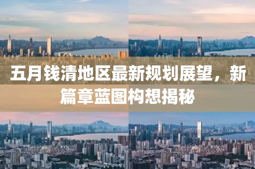 五月钱清地区最新规划展望，新篇章蓝图构想揭秘