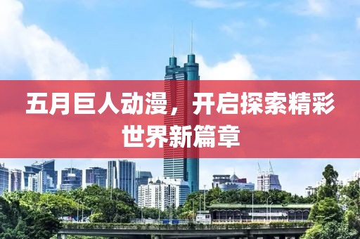 五月巨人动漫，开启探索精彩世界新篇章