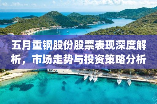五月重钢股份股票表现深度解析，市场走势与投资策略分析