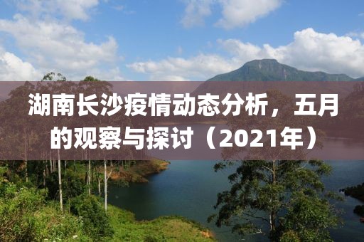 湖南长沙疫情动态分析，五月的观察与探讨（2021年）