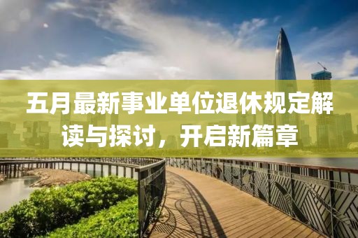 五月最新事业单位退休规定解读与探讨，开启新篇章