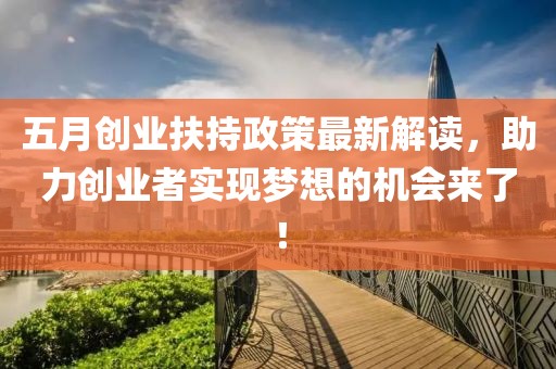 五月创业扶持政策最新解读，助力创业者实现梦想的机会来了！