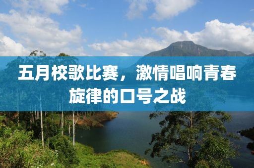 五月校歌比赛，激情唱响青春旋律的口号之战