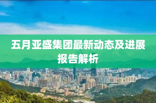 五月亚盛集团最新动态及进展报告解析