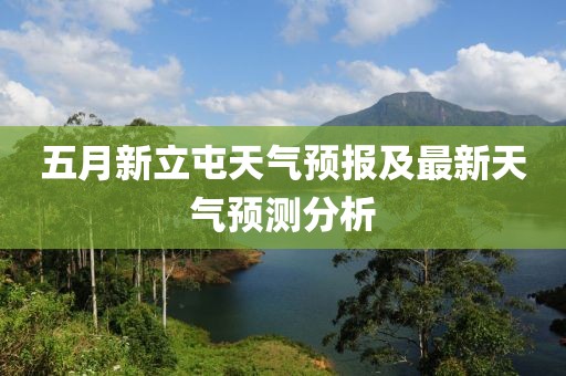 五月新立屯天气预报及最新天气预测分析