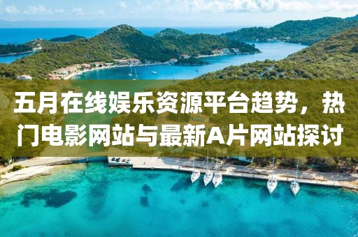 五月在线娱乐资源平台趋势，热门电影网站与最新A片网站探讨
