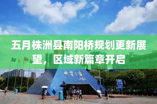 五月株洲县南阳桥规划更新展望，区域新篇章开启